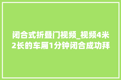 闭合式折叠门视频_视频4米2长的车厢1分钟闭合成功拜别了传统的高栏
