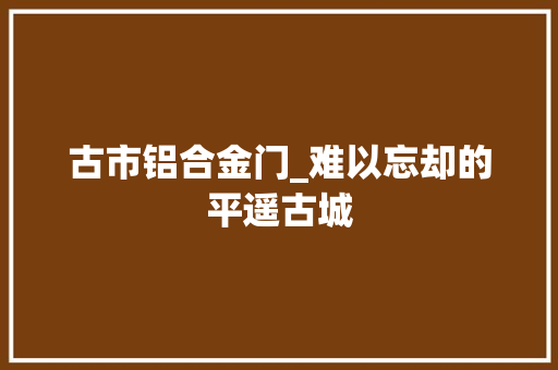 古市铝合金门_难以忘却的平遥古城