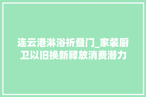 连云港淋浴折叠门_家装厨卫以旧换新释放消费潜力