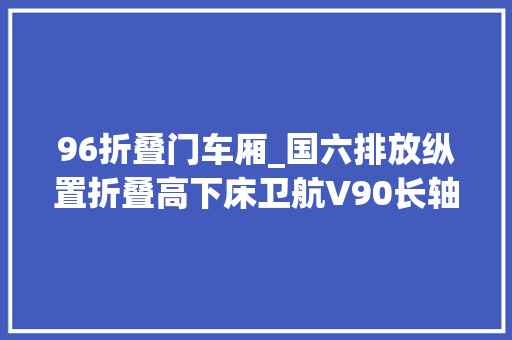 96折叠门车厢_国六排放纵置折叠高下床卫航V90长轴版B型房车