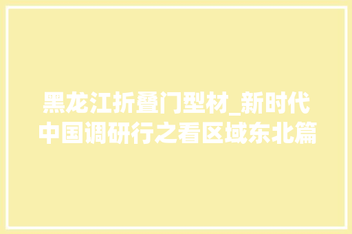 黑龙江折叠门型材_新时代中国调研行之看区域东北篇丨夯实基座造就嫩芽东北以科技立异推进家当立异