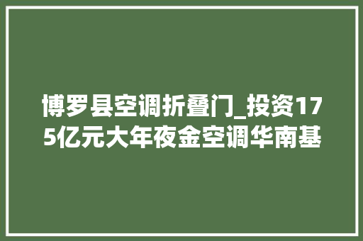 博罗县空调折叠门_投资175亿元大年夜金空调华南基地项目落户博罗