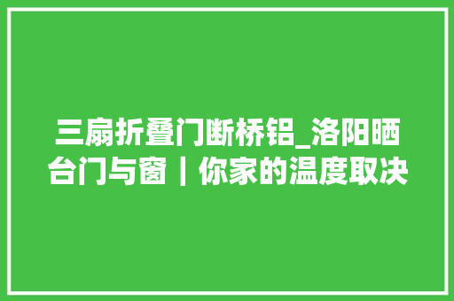 三扇折叠门断桥铝_洛阳晒台门与窗｜你家的温度取决于这样一款门窗