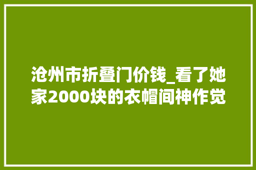 沧州市折叠门价钱_看了她家2000块的衣帽间神作觉得我花2w定制衣柜蠢爆了