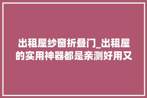 出租屋纱窗折叠门_出租屋的实用神器都是亲测好用又便宜的能让生活无忧