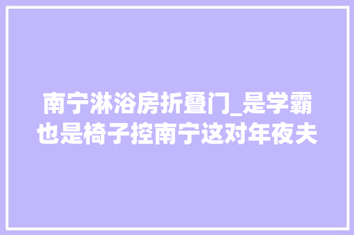 南宁淋浴房折叠门_是学霸也是椅子控南宁这对年夜夫夫妻把132㎡江景房的C位给了书桌 玻璃门