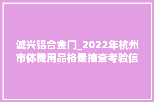 诚兴铝合金门_2022年杭州市体裁用品格量抽查考验信息宣告 复合门 诚兴铝合金门_2022年杭州市体裁用品格量抽查考验信息宣告 复合门