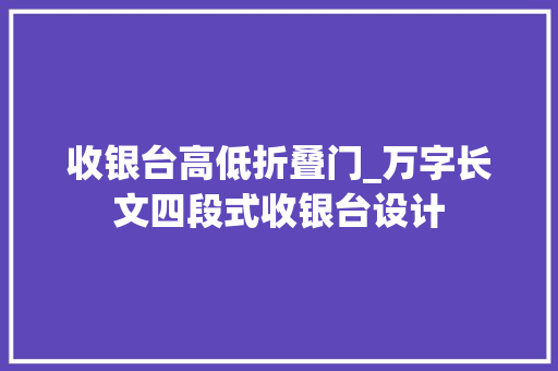 收银台高低折叠门_万字长文四段式收银台设计 实木门