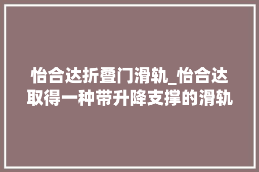怡合达折叠门滑轨_怡合达取得一种带升降支撑的滑轨专利可削减其他配件运用降低成本