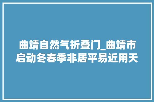 曲靖自然气折叠门_曲靖市启动冬春季非居平易近用天然气时令性价差联动筹划