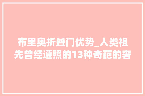 布里奥折叠门优势_人类祖先曾经遵照的13种奇葩的奢侈时尚趋势