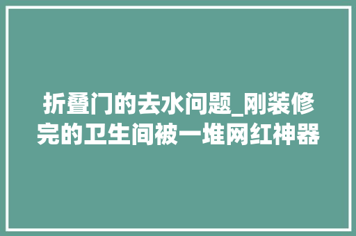 折叠门的去水问题_刚装修完的卫生间被一堆网红神器给毁了