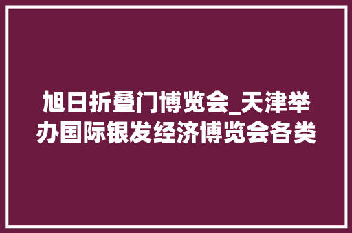 旭日折叠门博览会_天津举办国际银发经济博览会各类智能穿戴设备亮相