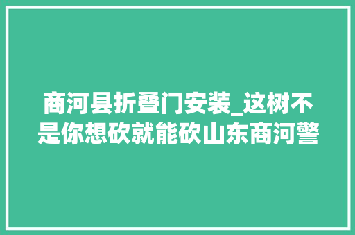 商河县折叠门安装_这树不是你想砍就能砍山东商河警方破获多起树木被损毁案件行拘5人