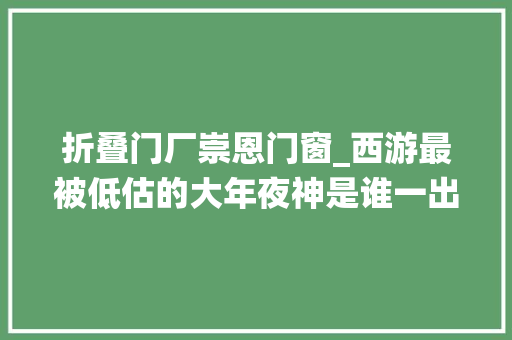 折叠门厂崇恩门窗_西游最被低估的大年夜神是谁一出场万仙臣服如来佛也叩拜