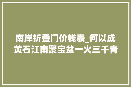 南岸折叠门价钱表_何以成黄石江南聚宝盆一火三千青铜发源地转向高质量成长