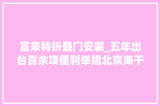 富来特折叠门安装_五年出台百余项便利举措北京海干系续优化口岸营商情形 铝合金门