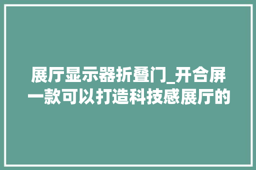 展厅显示器折叠门_开合屏一款可以打造科技感展厅的显示设备