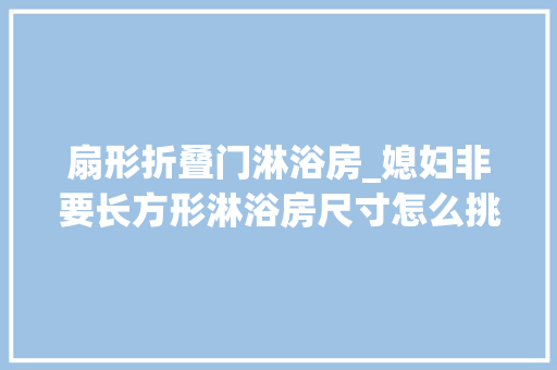 扇形折叠门淋浴房_媳妇非要长方形淋浴房尺寸怎么挑啊