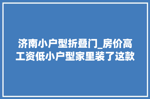 济南小户型折叠门_房价高工资低小户型家里装了这款门轻松赚三万