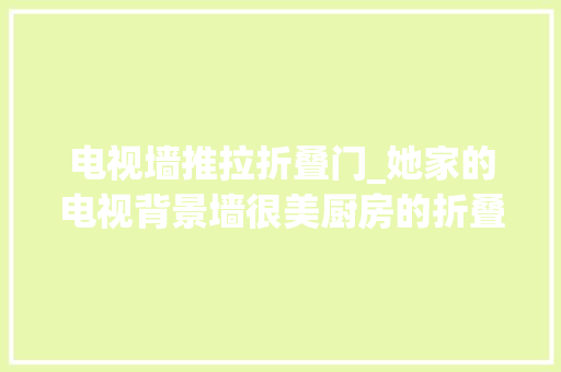 电视墙推拉折叠门_她家的电视背景墙很美厨房的折叠推拉门更美