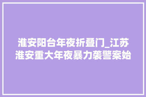 淮安阳台年夜折叠门_江苏淮安重大年夜暴力袭警案始末当着母亲和三弟面持刀杀警
