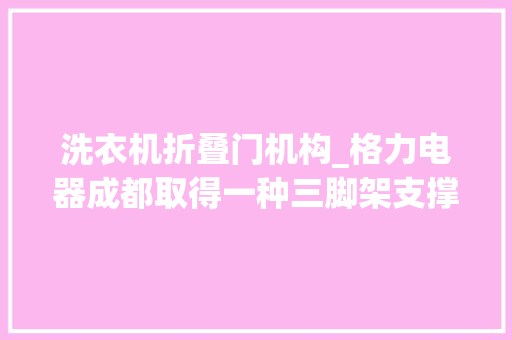 洗衣机折叠门机构_格力电器成都取得一种三脚架支撑机构及洗衣机装配机构专利有助于提升三脚架与洗衣机内筒的装配效率