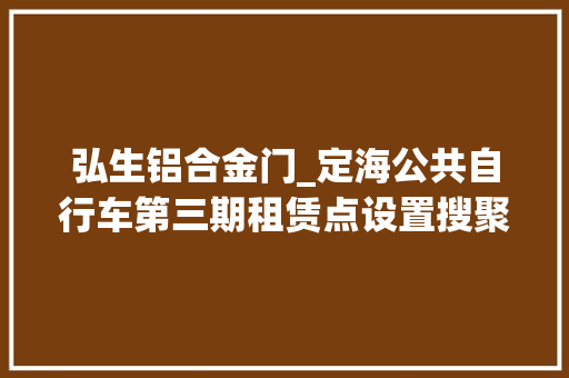 弘生铝合金门_定海公共自行车第三期租赁点设置搜聚市平易近建议 防火门