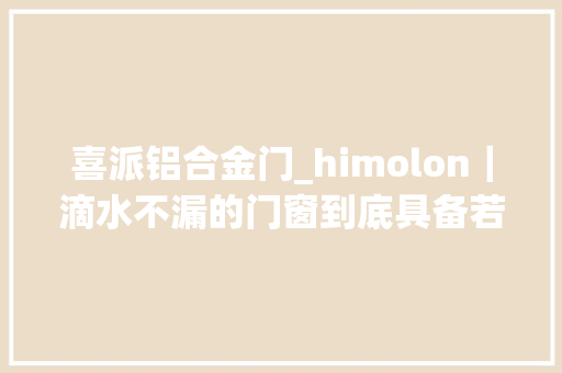 喜派铝合金门_himolon｜滴水不漏的门窗到底具备若何的机能 实木门