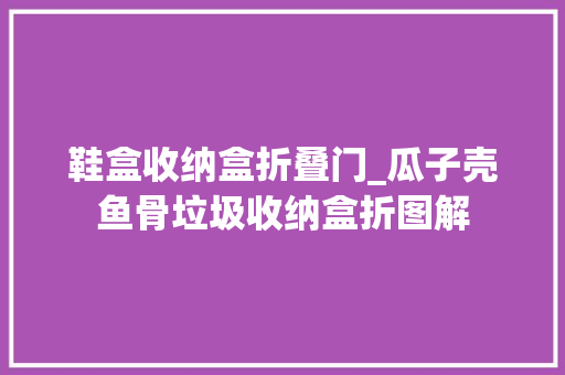 鞋盒收纳盒折叠门_瓜子壳鱼骨垃圾收纳盒折图解