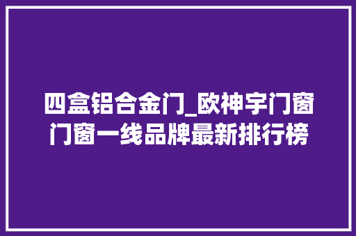 四盒铝合金门_欧神宇门窗门窗一线品牌最新排行榜