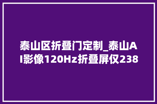 泰山区折叠门定制_泰山AI影像120Hz折叠屏仅2388元还要什么iPhone16