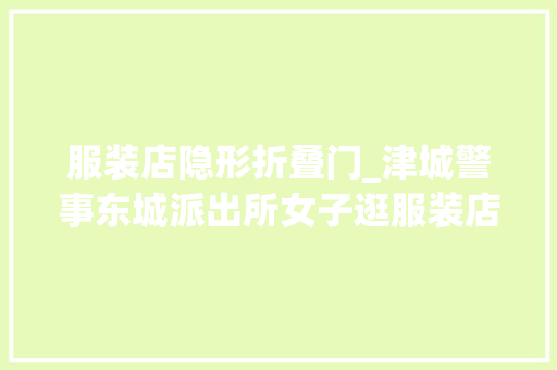 服装店隐形折叠门_津城警事东城派出所女子逛服装店起贪心顺手牵羊偷窃大年夜衣被平易近警抓获