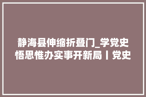 静海县伸缩折叠门_学党史悟思惟办实事开新局丨党史进修交答卷赢得群众真知足