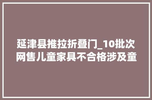 延津县推拉折叠门_10批次网售儿童家具不合格涉及童姿星旁边等旗舰店