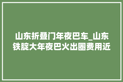 山东折叠门年夜巴车_山东铁腚大年夜巴火出圈费用近万元网友堪比西天取经 塑钢门