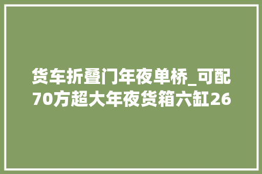 货车折叠门年夜单桥_可配70方超大年夜货箱六缸260马力大年夜单桥解放JK6拉快递真高效