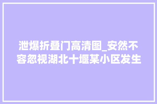 泄爆折叠门高清图_安然不容忽视湖北十堰某小区发生燃气爆炸安然隐患及留心事项
