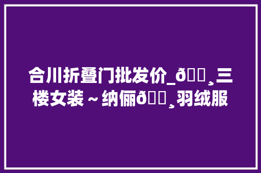 合川折叠门批发价_🌸三楼女装～纳俪🌸羽绒服低至68折✌️✌️