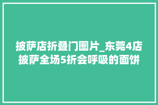 披萨店折叠门图片_东莞4店披萨全场5折会呼吸的面饼趣怪风的食材直接拍桌