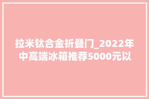 拉米钛合金折叠门_2022年中高端冰箱推荐5000元以上的冰箱怎么选