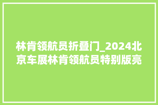 林肯领航员折叠门_2024北京车展林肯领航员特别版亮相 铝合金门