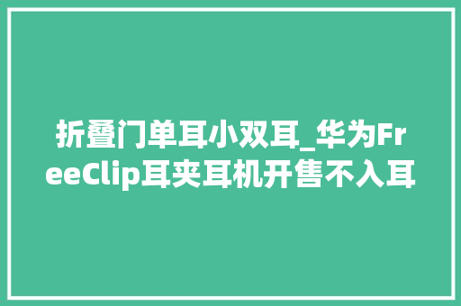 折叠门单耳小双耳_华为FreeClip耳夹耳机开售不入耳道不分旁边1299元