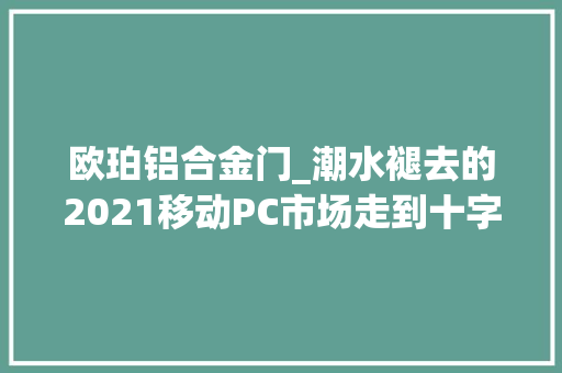 欧珀铝合金门_潮水褪去的2021移动PC市场走到十字路口 铝合金门