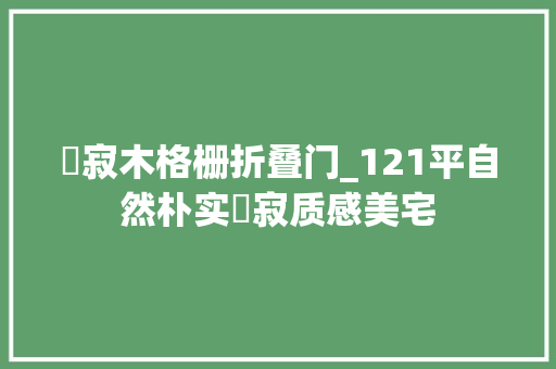侘寂木格栅折叠门_121平自然朴实侘寂质感美宅 玻璃门