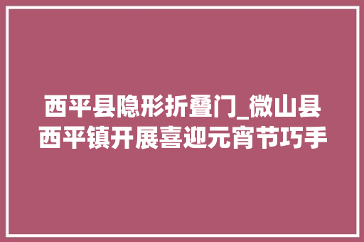 西平县隐形折叠门_微山县西平镇开展喜迎元宵节巧手做花灯活动
