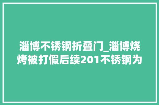 淄博不锈钢折叠门_淄博烧烤被打假后续201不锈钢为什么不能用于食物接触 折叠门