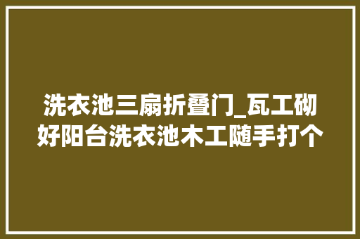 洗衣池三扇折叠门_瓦工砌好阳台洗衣池木工随手打个柜门封住看到效果我美滋滋