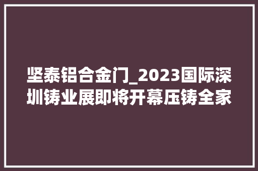 坚泰铝合金门_2023国际深圳铸业展即将开幕压铸全家当链企业共襄盛会 铝合金门