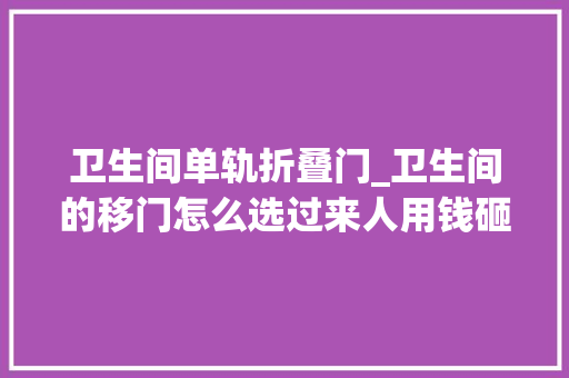卫生间单轨折叠门_卫生间的移门怎么选过来人用钱砸出来的经验总结留着备用